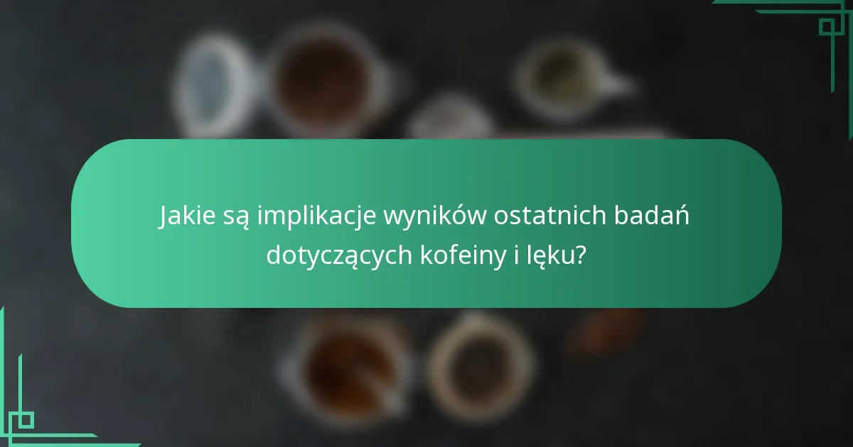 Jakie są implikacje wyników ostatnich badań dotyczących kofeiny i lęku?