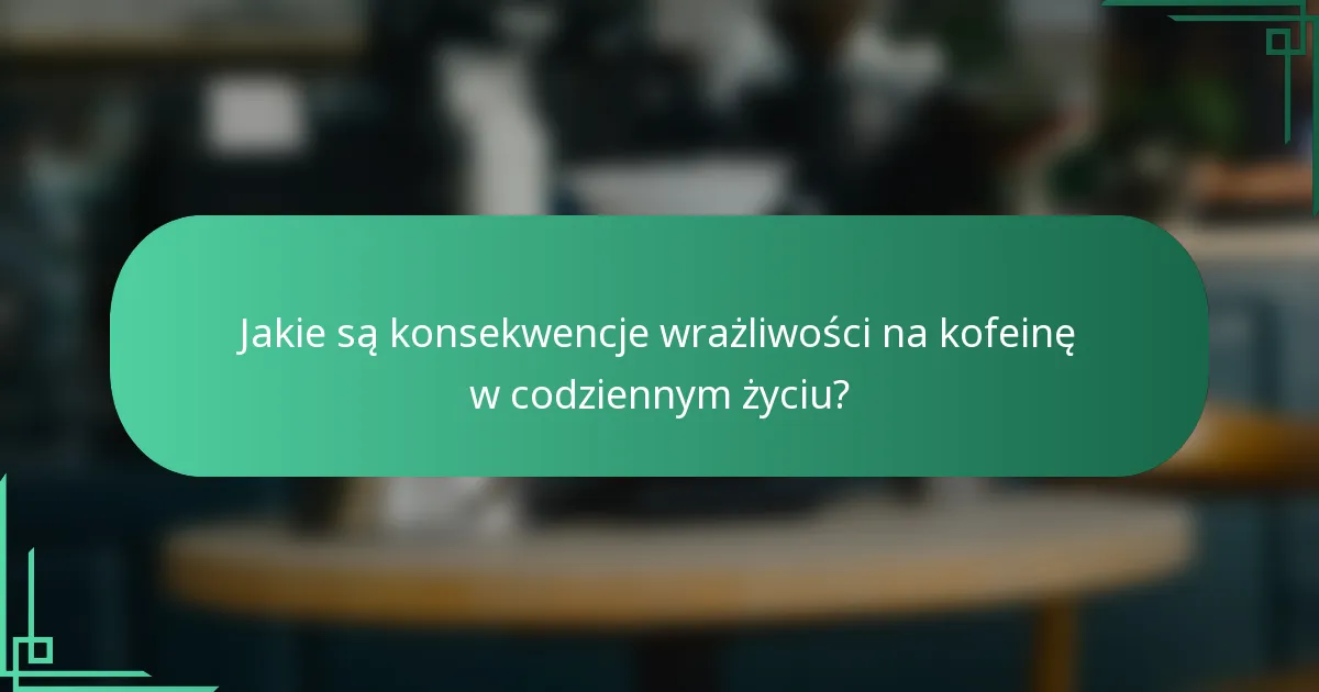 Jakie są konsekwencje wrażliwości na kofeinę w codziennym życiu?