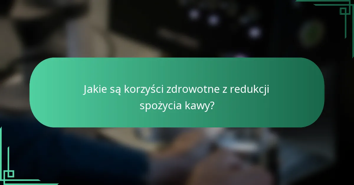 Jakie są korzyści zdrowotne z redukcji spożycia kawy?
