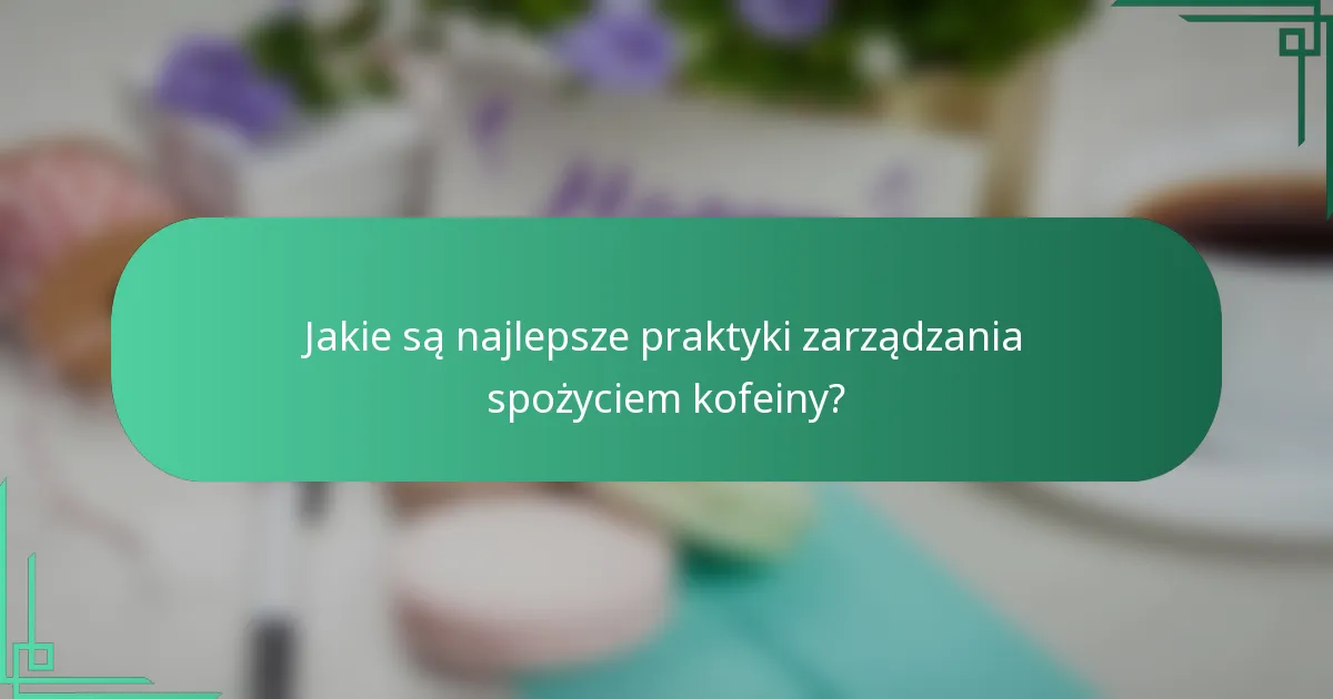 Jakie są najlepsze praktyki zarządzania spożyciem kofeiny?