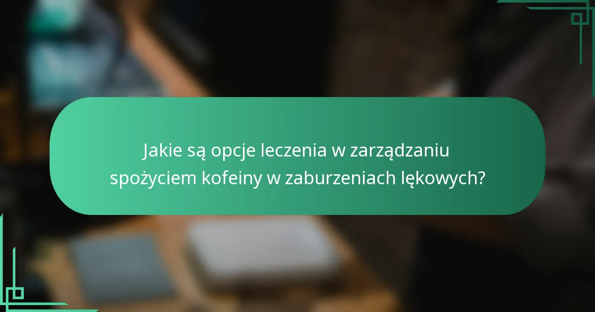 Jakie są opcje leczenia w zarządzaniu spożyciem kofeiny w zaburzeniach lękowych?