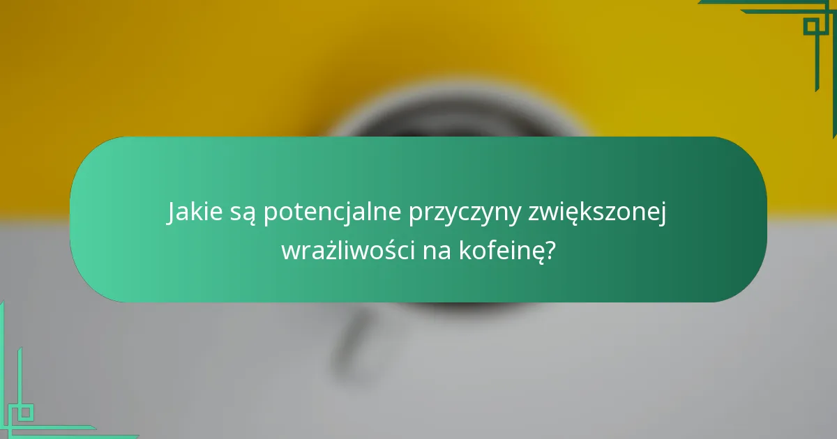 Jakie są potencjalne przyczyny zwiększonej wrażliwości na kofeinę?