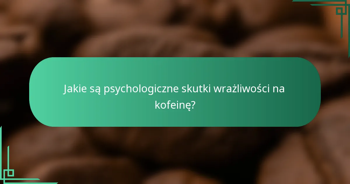 Jakie są psychologiczne skutki wrażliwości na kofeinę?