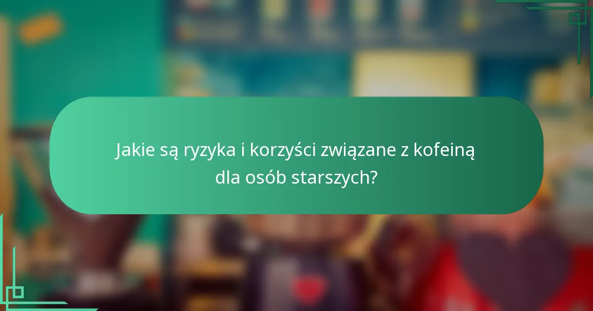 Jakie są ryzyka i korzyści związane z kofeiną dla osób starszych?