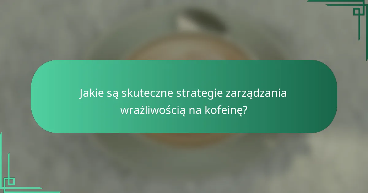 Jakie są skuteczne strategie zarządzania wrażliwością na kofeinę?