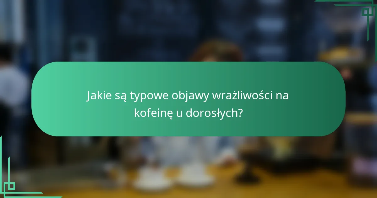Jakie są typowe objawy wrażliwości na kofeinę u dorosłych?