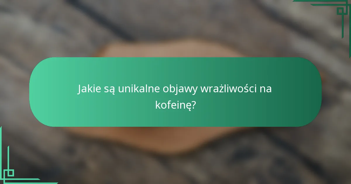Jakie są unikalne objawy wrażliwości na kofeinę?