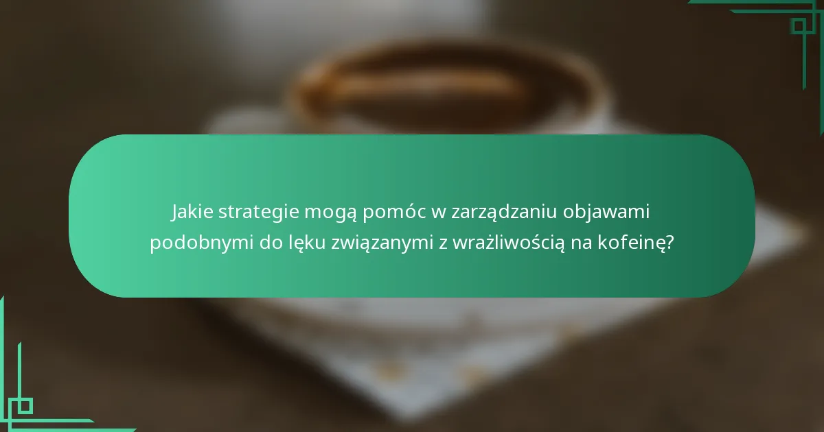 Jakie strategie mogą pomóc w zarządzaniu objawami podobnymi do lęku związanymi z wrażliwością na kofeinę?
