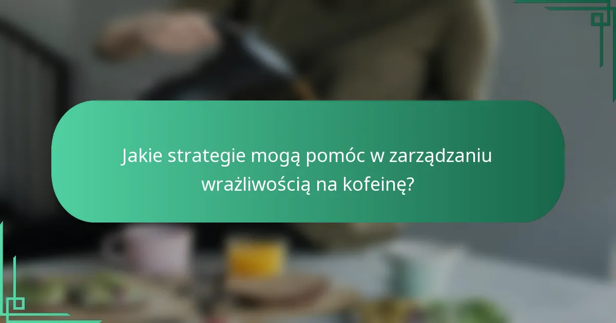 Jakie strategie mogą pomóc w zarządzaniu wrażliwością na kofeinę?