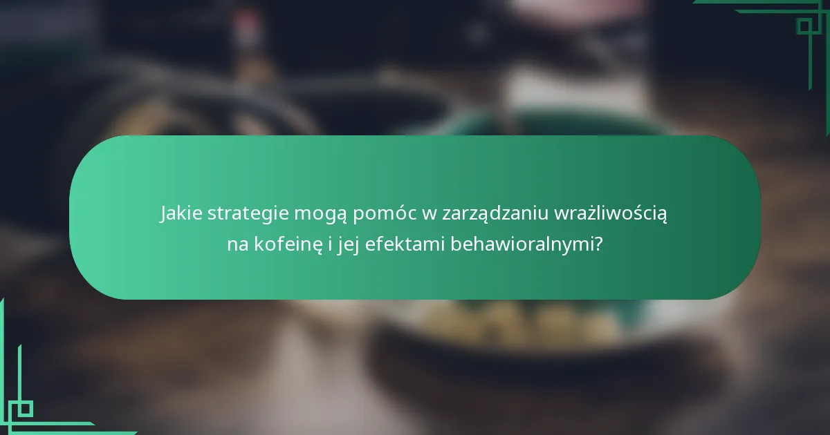 Jakie strategie mogą pomóc w zarządzaniu wrażliwością na kofeinę i jej efektami behawioralnymi?