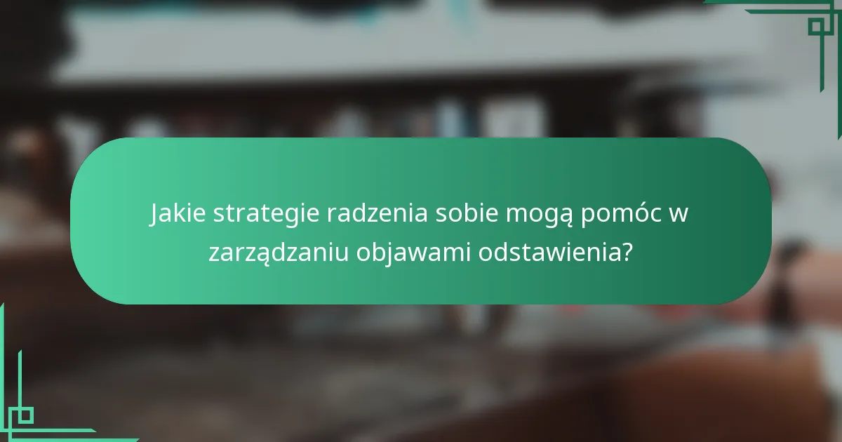 Jakie strategie radzenia sobie mogą pomóc w zarządzaniu objawami odstawienia?
