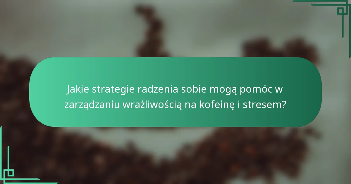 Jakie strategie radzenia sobie mogą pomóc w zarządzaniu wrażliwością na kofeinę i stresem?