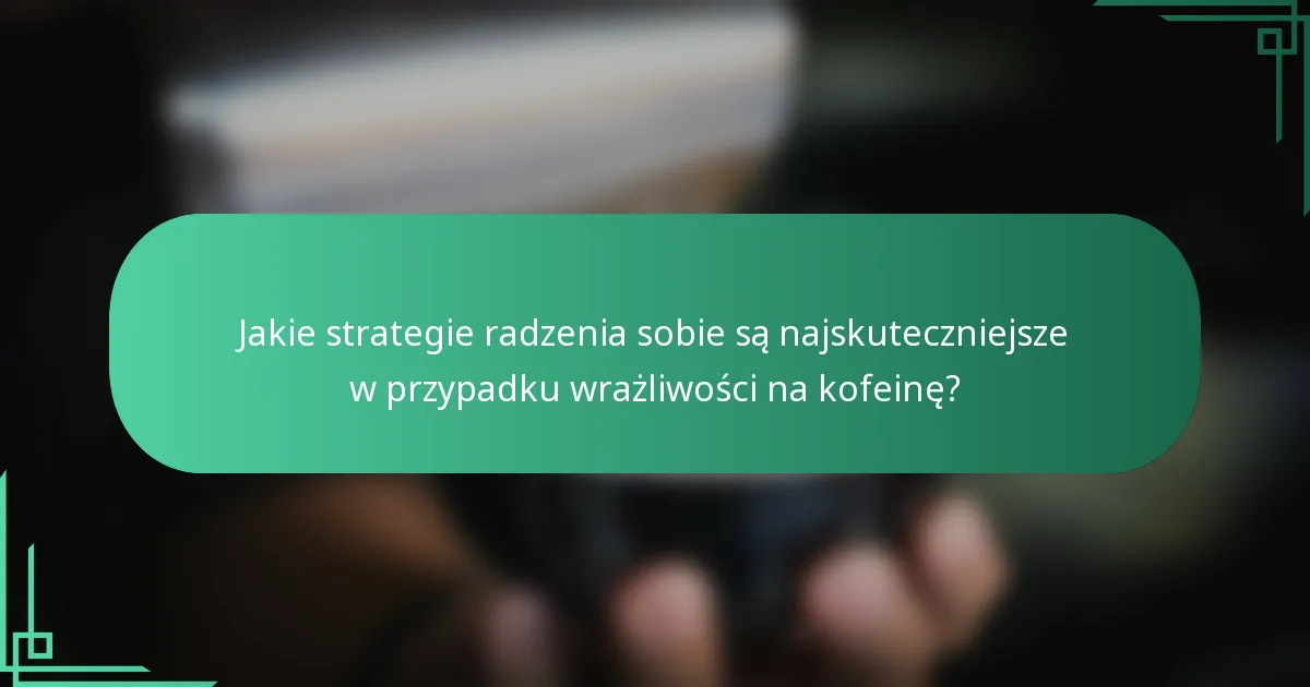 Jakie strategie radzenia sobie są najskuteczniejsze w przypadku wrażliwości na kofeinę?