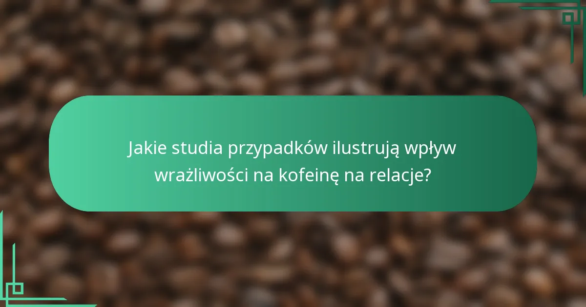 Jakie studia przypadków ilustrują wpływ wrażliwości na kofeinę na relacje?