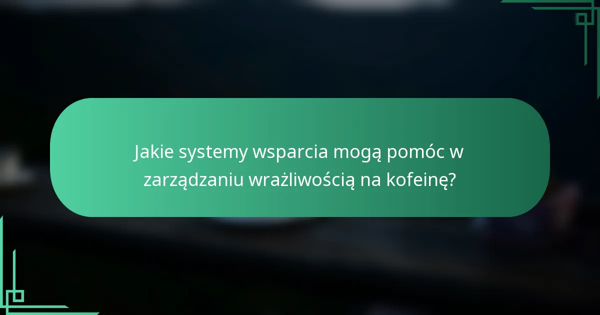 Jakie systemy wsparcia mogą pomóc w zarządzaniu wrażliwością na kofeinę?