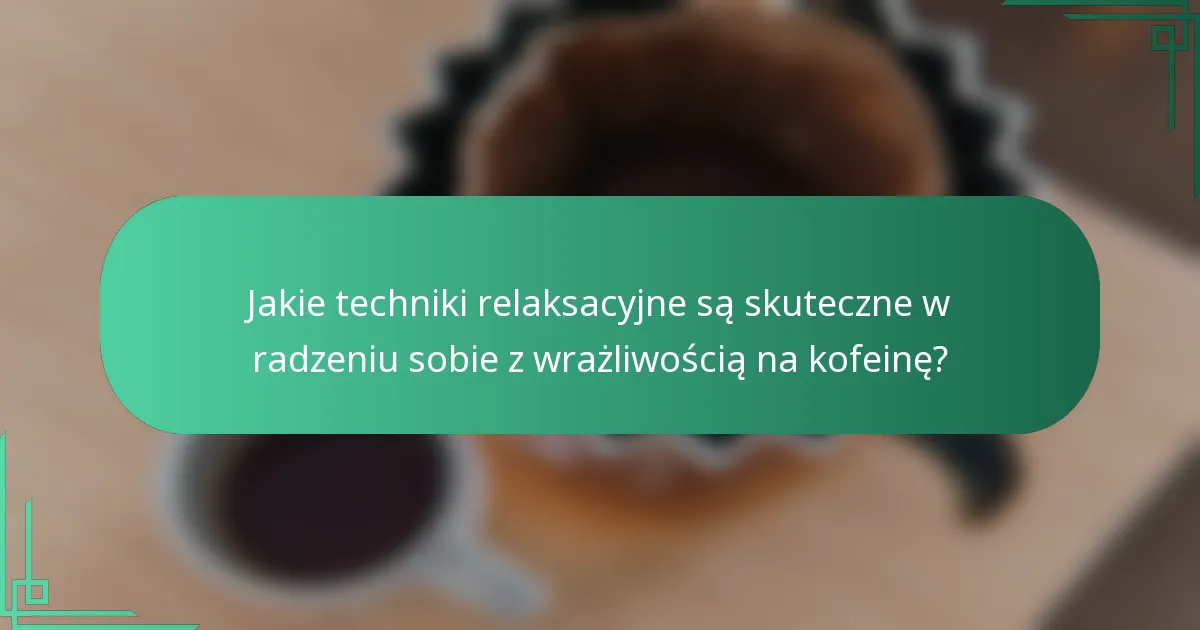 Jakie techniki relaksacyjne są skuteczne w radzeniu sobie z wrażliwością na kofeinę?