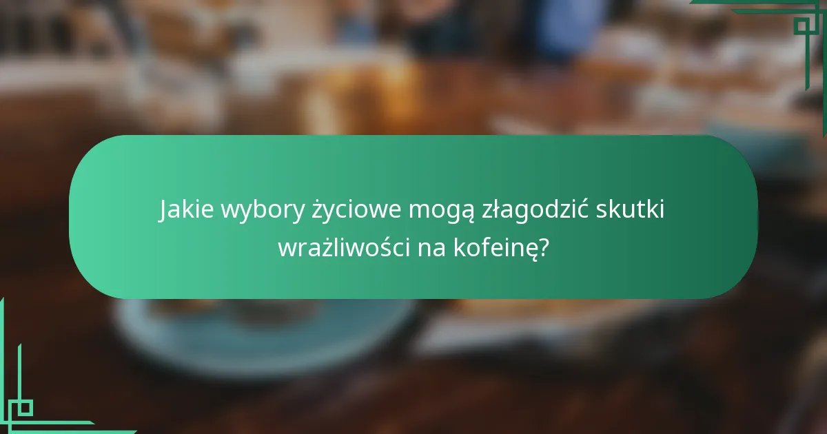Jakie wybory życiowe mogą złagodzić skutki wrażliwości na kofeinę?