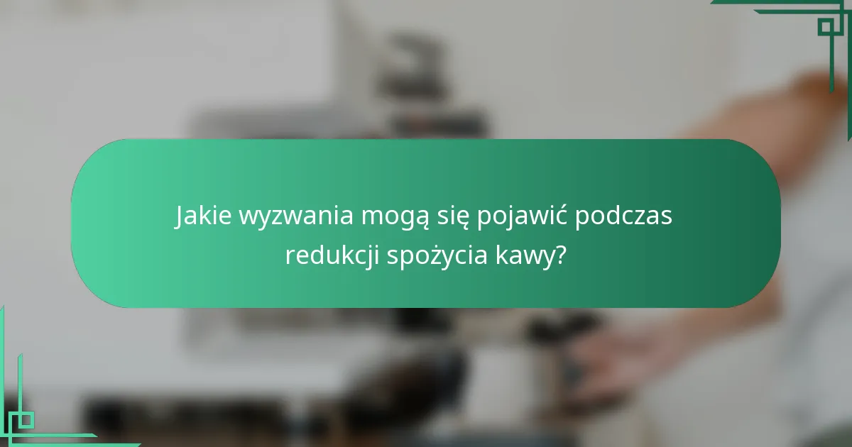 Jakie wyzwania mogą się pojawić podczas redukcji spożycia kawy?