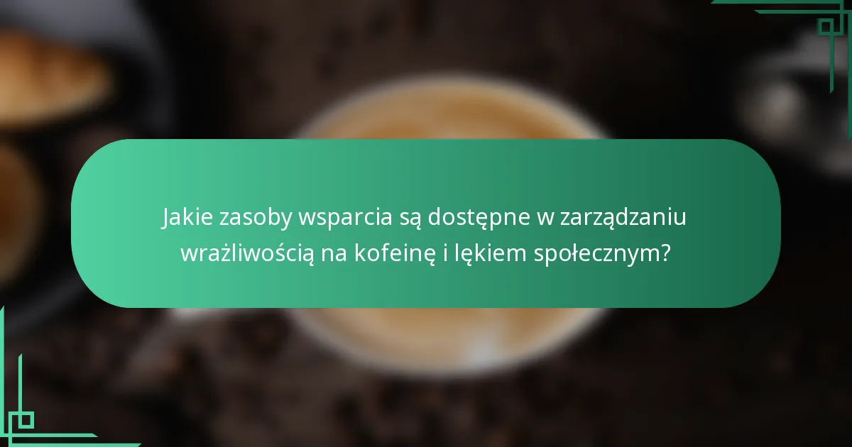 Jakie zasoby wsparcia są dostępne w zarządzaniu wrażliwością na kofeinę i lękiem społecznym?