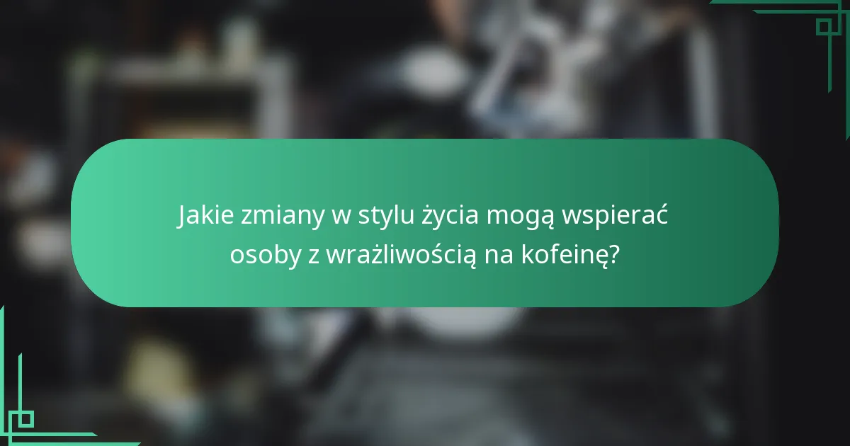 Jakie zmiany w stylu życia mogą wspierać osoby z wrażliwością na kofeinę?