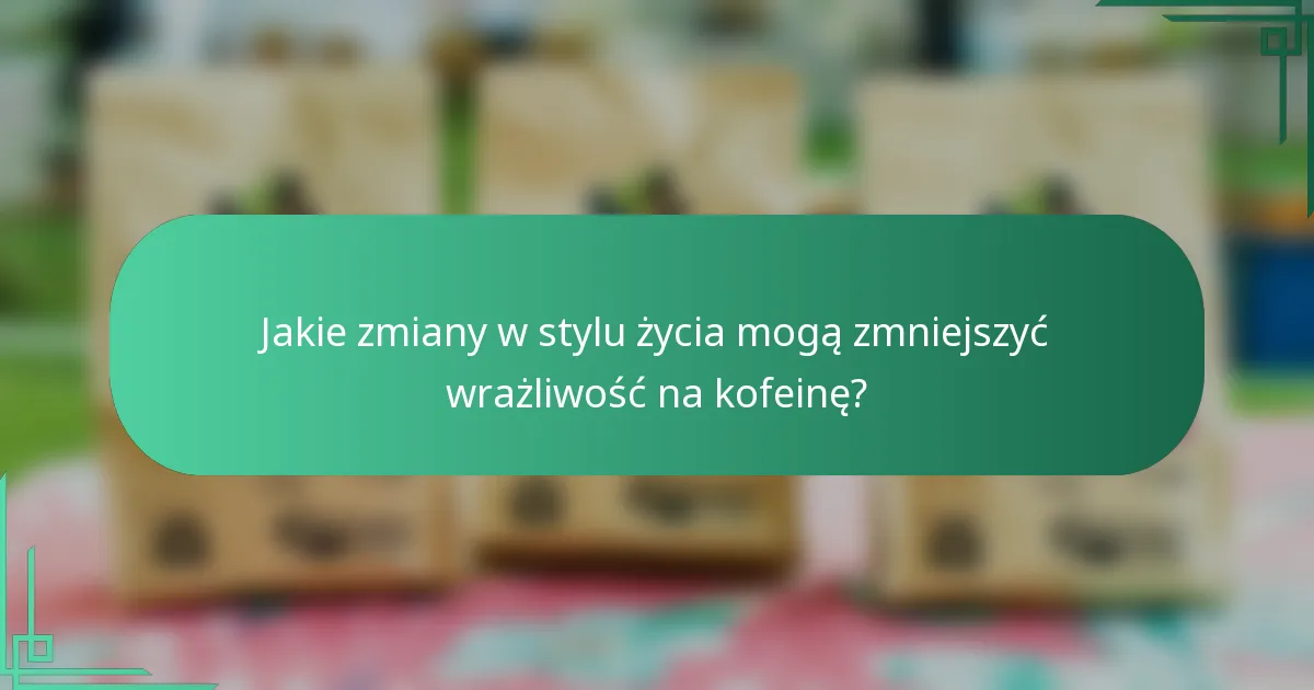 Jakie zmiany w stylu życia mogą zmniejszyć wrażliwość na kofeinę?