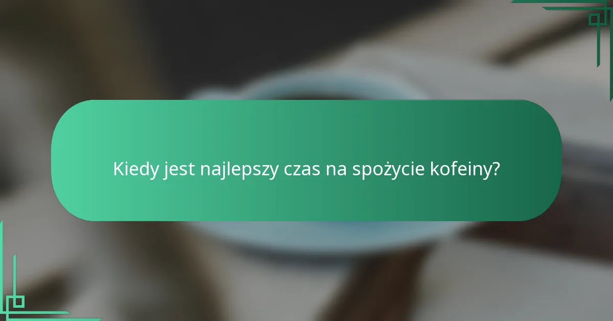 Kiedy jest najlepszy czas na spożycie kofeiny?