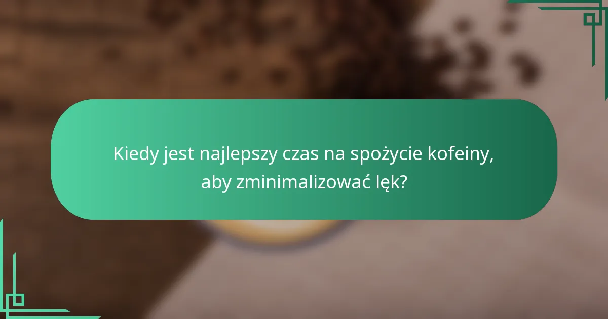 Kiedy jest najlepszy czas na spożycie kofeiny, aby zminimalizować lęk?