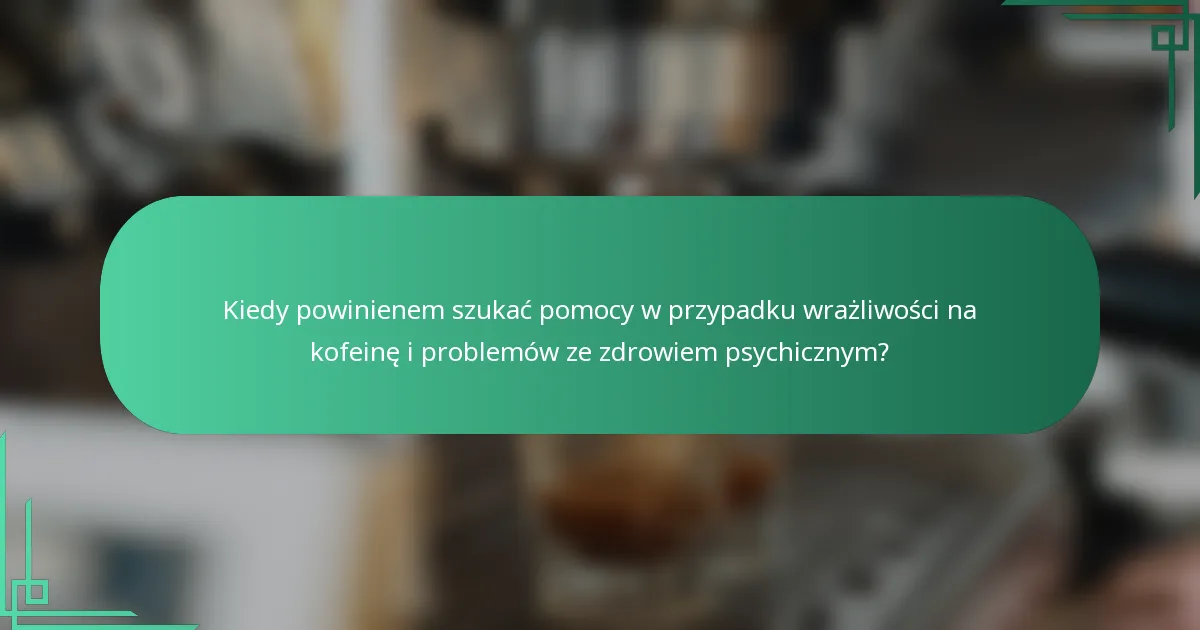 Kiedy powinienem szukać pomocy w przypadku wrażliwości na kofeinę i problemów ze zdrowiem psychicznym?