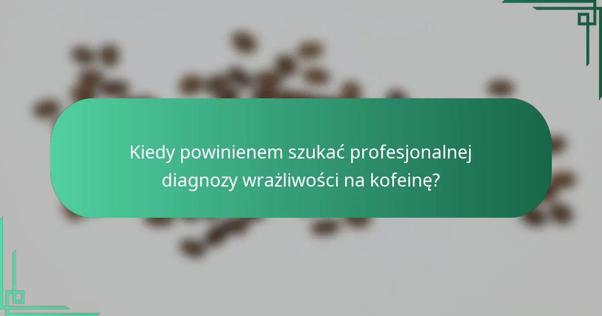 Kiedy powinienem szukać profesjonalnej diagnozy wrażliwości na kofeinę?