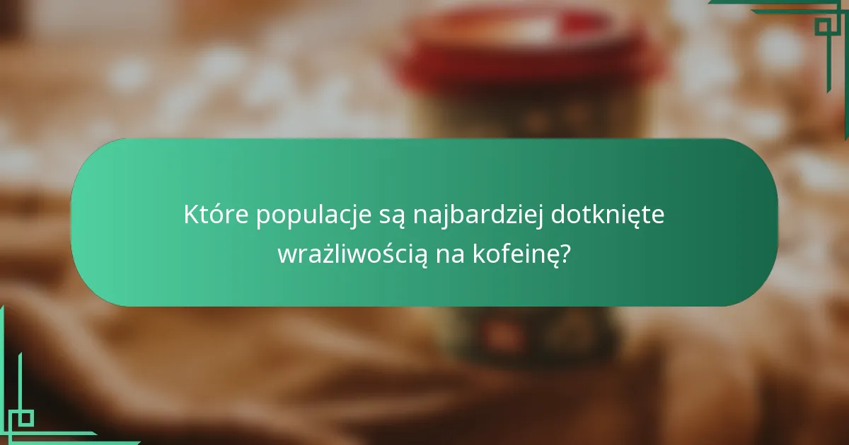 Które populacje są najbardziej dotknięte wrażliwością na kofeinę?
